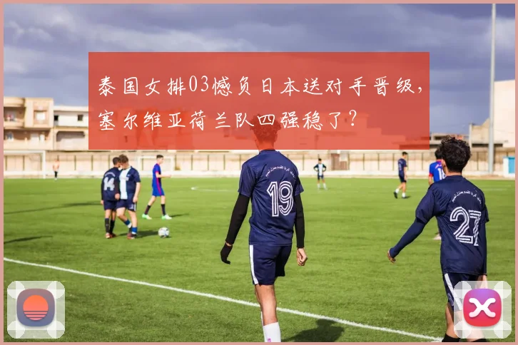 泰国女排03憾负日本送对手晋级，塞尔维亚荷兰队四强稳了？