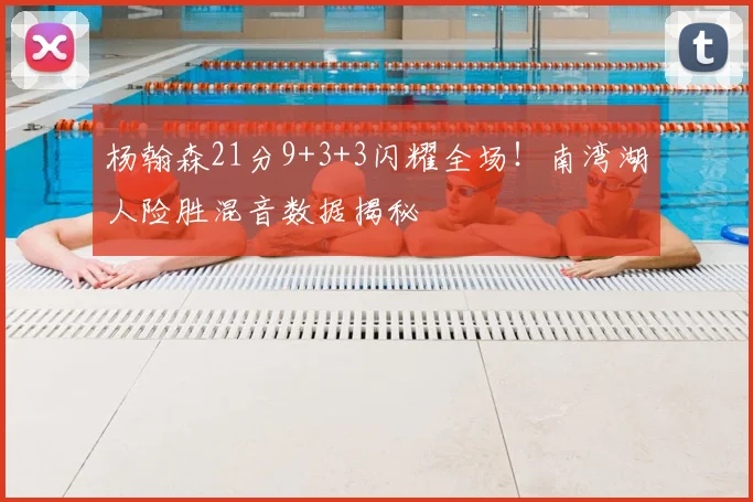 杨翰森21分9+3+3闪耀全场!南湾湖人险胜混音数据揭秘