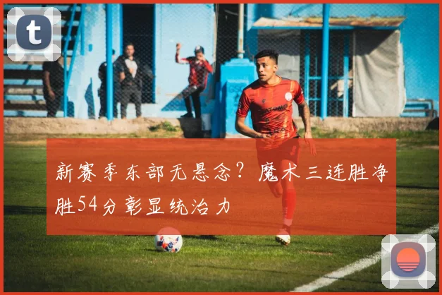 新赛季东部无悬念？魔术三连胜净胜54分彰显统治力